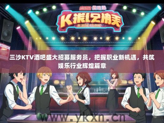 三沙KTV酒吧盛大招募服务员，把握职业新机遇，共筑娱乐行业辉煌篇章